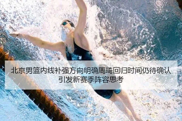 北京男篮内线补强方向明确周琦回归时间仍待确认引发新赛季阵容思考