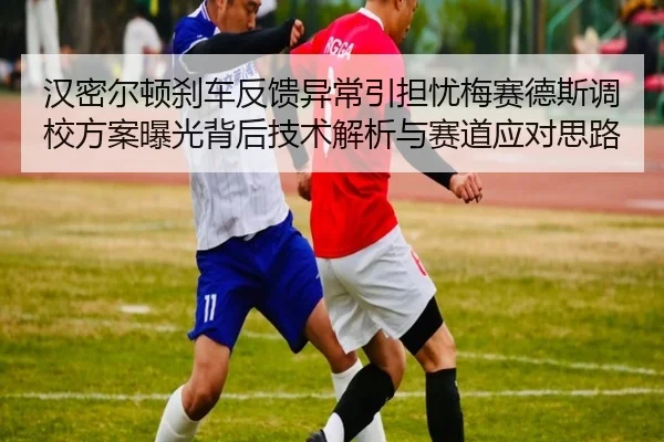 汉密尔顿刹车反馈异常引担忧梅赛德斯调校方案曝光背后技术解析与赛道应对思路