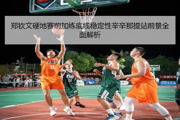 郑钦文硬地赛前加练底线稳定性辛辛那提站前景全面解析