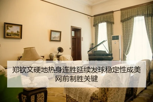 郑钦文硬地热身连胜延续发球稳定性成美网前制胜关键