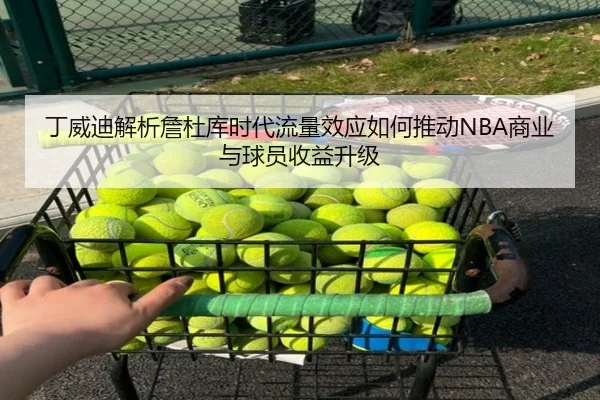 丁威迪解析詹杜库时代流量效应如何推动NBA商业与球员收益升级
