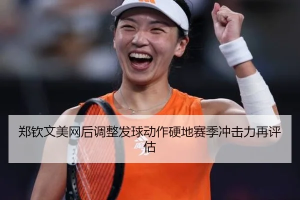 郑钦文美网后调整发球动作硬地赛季冲击力再评估