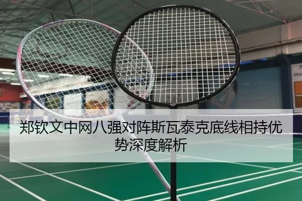 郑钦文中网八强对阵斯瓦泰克底线相持优势深度解析